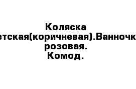 Коляска детская(коричневая).Ванночка розовая. Комод.